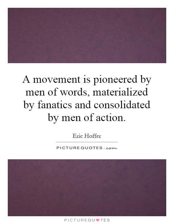 A movement is pioneered by men of words, materialized by fanatics and consolidated by men of action Picture Quote #1