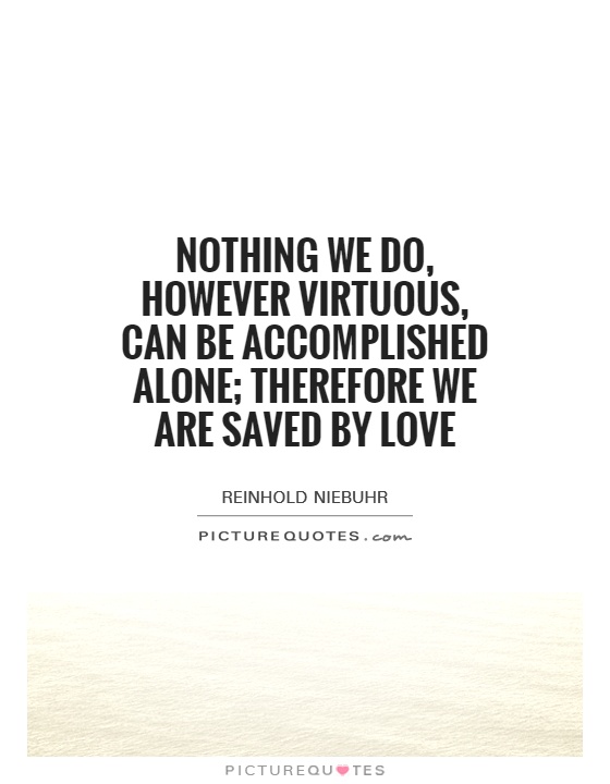 Nothing we do, however virtuous, can be accomplished alone; therefore we are saved by love Picture Quote #1