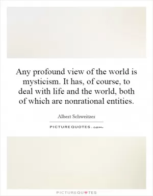 Any profound view of the world is mysticism. It has, of course, to deal with life and the world, both of which are nonrational entities Picture Quote #1