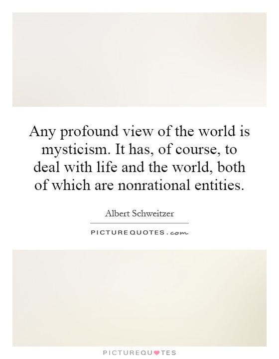 Any profound view of the world is mysticism. It has, of course, to deal with life and the world, both of which are nonrational entities Picture Quote #1