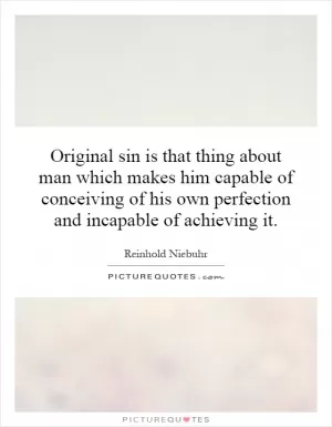 Original sin is that thing about man which makes him capable of conceiving of his own perfection and incapable of achieving it Picture Quote #1