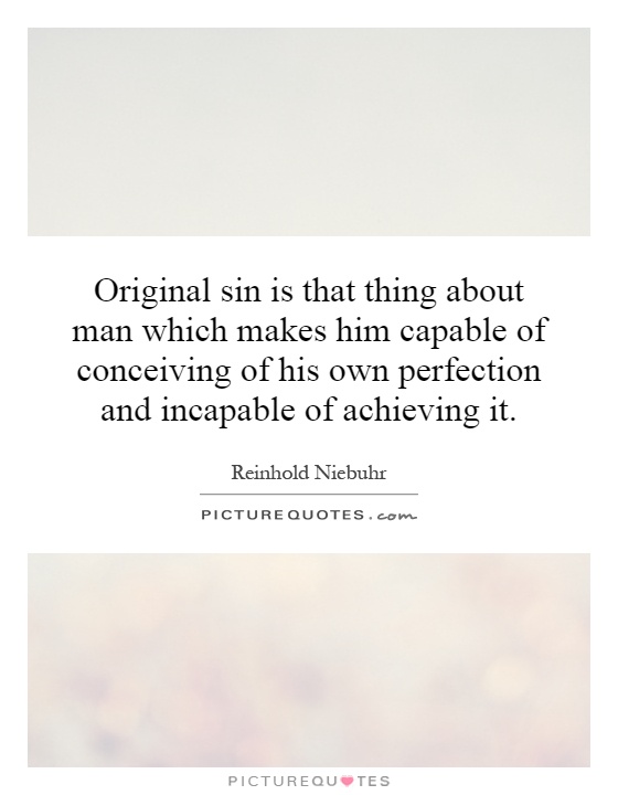 Original sin is that thing about man which makes him capable of conceiving of his own perfection and incapable of achieving it Picture Quote #1