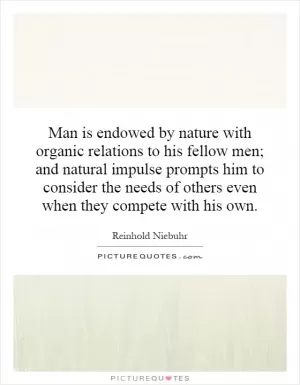 Man is endowed by nature with organic relations to his fellow men; and natural impulse prompts him to consider the needs of others even when they compete with his own Picture Quote #1