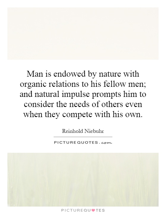 Man is endowed by nature with organic relations to his fellow men; and natural impulse prompts him to consider the needs of others even when they compete with his own Picture Quote #1