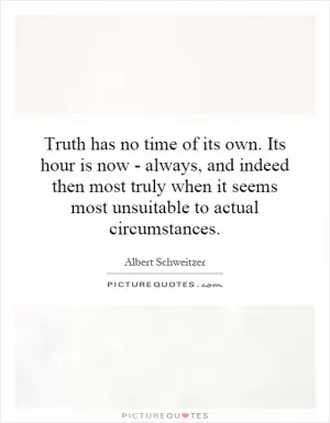 Truth has no time of its own. Its hour is now - always, and indeed then most truly when it seems most unsuitable to actual circumstances Picture Quote #1