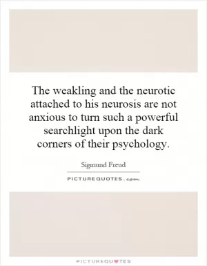 The weakling and the neurotic attached to his neurosis are not anxious to turn such a powerful searchlight upon the dark corners of their psychology Picture Quote #1