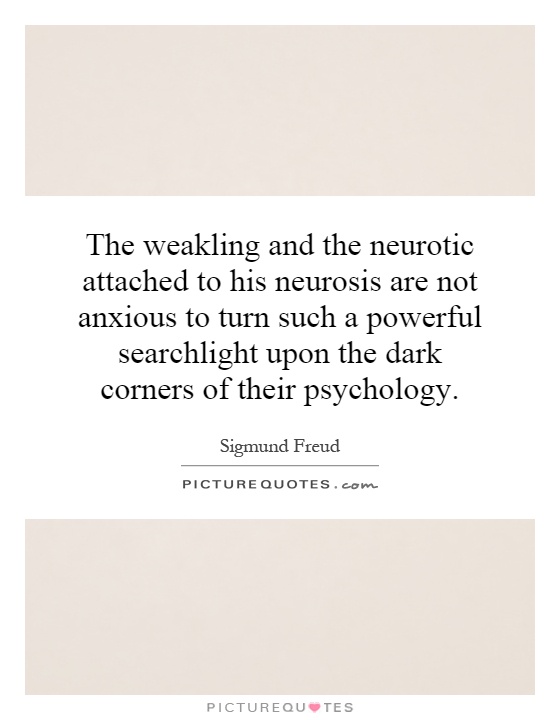 The weakling and the neurotic attached to his neurosis are not anxious to turn such a powerful searchlight upon the dark corners of their psychology Picture Quote #1