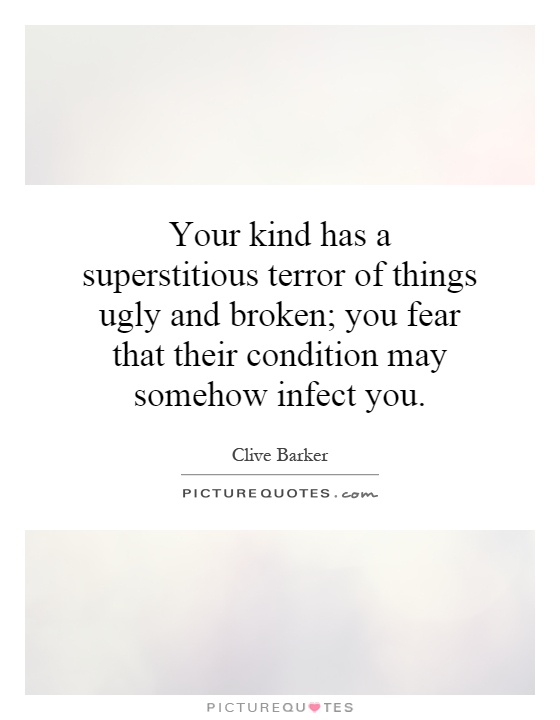 Your kind has a superstitious terror of things ugly and broken; you fear that their condition may somehow infect you Picture Quote #1