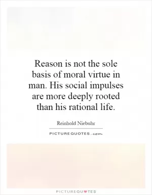 Reason is not the sole basis of moral virtue in man. His social impulses are more deeply rooted than his rational life Picture Quote #1