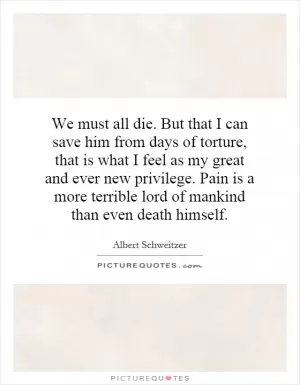 We must all die. But that I can save him from days of torture, that is what I feel as my great and ever new privilege. Pain is a more terrible lord of mankind than even death himself Picture Quote #1