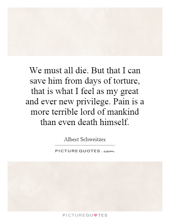 We must all die. But that I can save him from days of torture, that is what I feel as my great and ever new privilege. Pain is a more terrible lord of mankind than even death himself Picture Quote #1