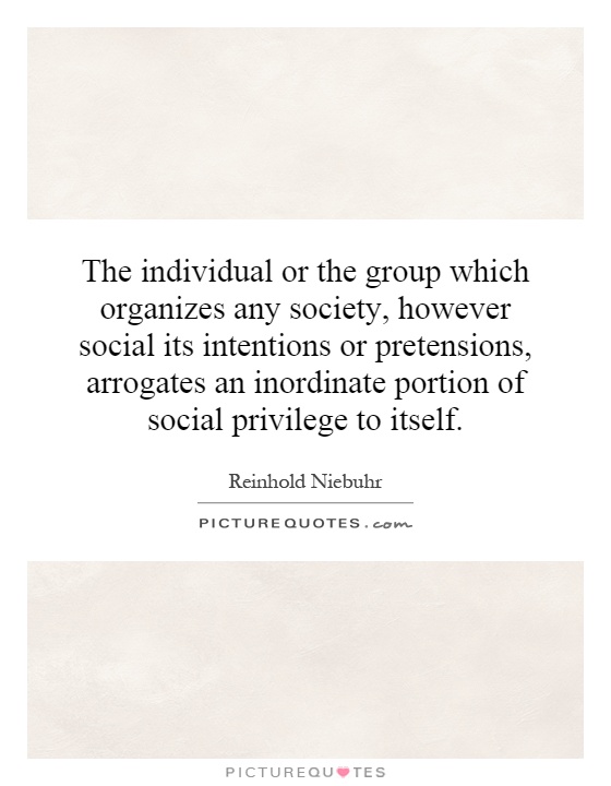 The individual or the group which organizes any society, however social its intentions or pretensions, arrogates an inordinate portion of social privilege to itself Picture Quote #1
