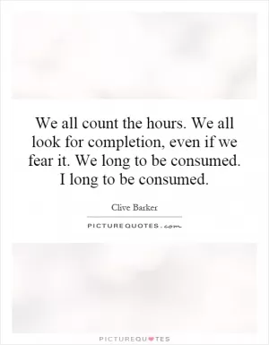 We all count the hours. We all look for completion, even if we fear it. We long to be consumed. I long to be consumed Picture Quote #1