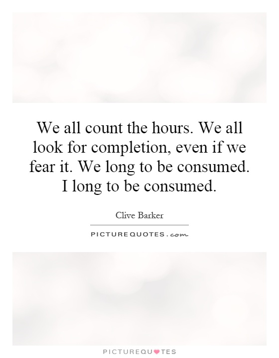 We all count the hours. We all look for completion, even if we fear it. We long to be consumed. I long to be consumed Picture Quote #1