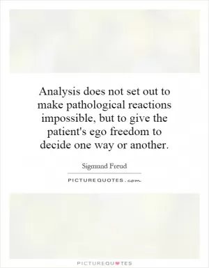 Analysis does not set out to make pathological reactions impossible, but to give the patient's ego freedom to decide one way or another Picture Quote #1