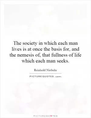 The society in which each man lives is at once the basis for, and the nemesis of, that fullness of life which each man seeks Picture Quote #1