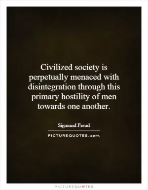 Civilized society is perpetually menaced with disintegration through this primary hostility of men towards one another Picture Quote #1