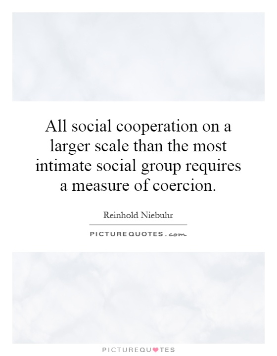 All social cooperation on a larger scale than the most intimate social group requires a measure of coercion Picture Quote #1