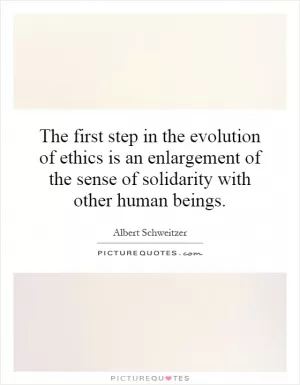 The first step in the evolution of ethics is an enlargement of the sense of solidarity with other human beings Picture Quote #1