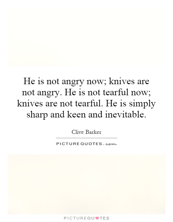 He is not angry now; knives are not angry. He is not tearful now; knives are not tearful. He is simply sharp and keen and inevitable Picture Quote #1