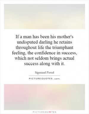If a man has been his mother's undisputed darling he retains throughout life the triumphant feeling, the confidence in success, which not seldom brings actual success along with it Picture Quote #1