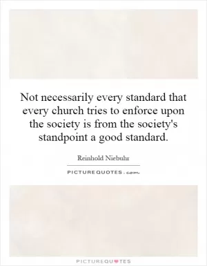 Not necessarily every standard that every church tries to enforce upon the society is from the society's standpoint a good standard Picture Quote #1