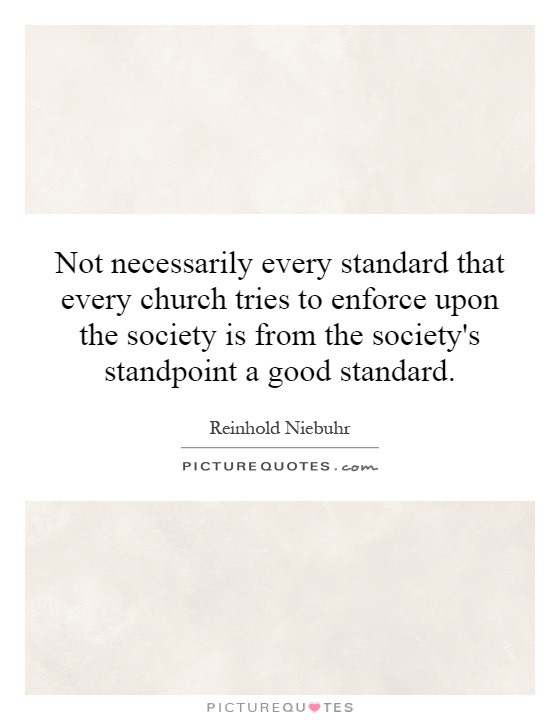 Not necessarily every standard that every church tries to enforce upon the society is from the society's standpoint a good standard Picture Quote #1