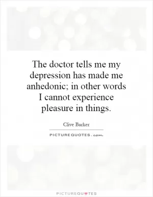 The doctor tells me my depression has made me anhedonic; in other words I cannot experience pleasure in things Picture Quote #1