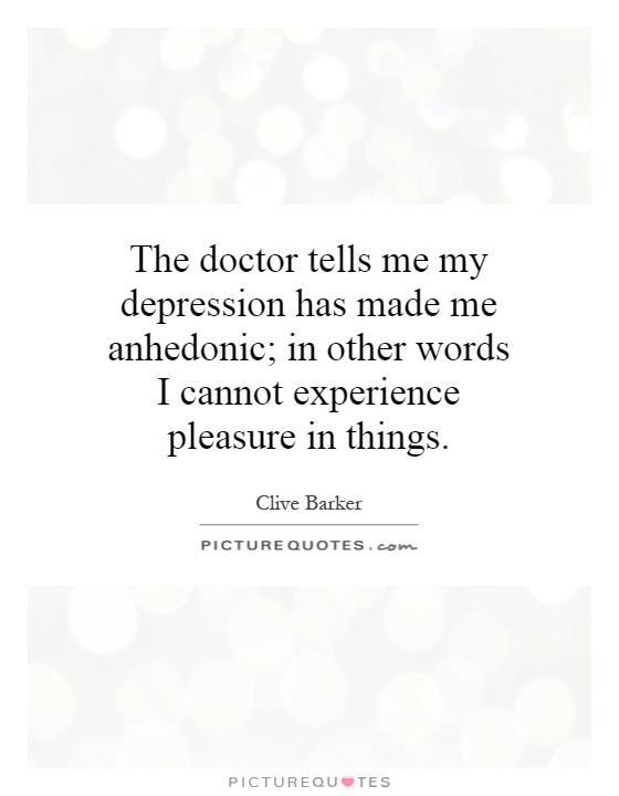The doctor tells me my depression has made me anhedonic; in other words I cannot experience pleasure in things Picture Quote #1