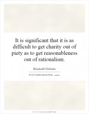 It is significant that it is as difficult to get charity out of piety as to get reasonableness out of rationalism Picture Quote #1