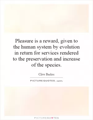 Pleasure is a reward, given to the human system by evolution in return for services rendered to the preservation and increase of the species Picture Quote #1