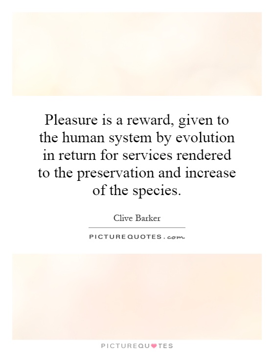 Pleasure is a reward, given to the human system by evolution in return for services rendered to the preservation and increase of the species Picture Quote #1