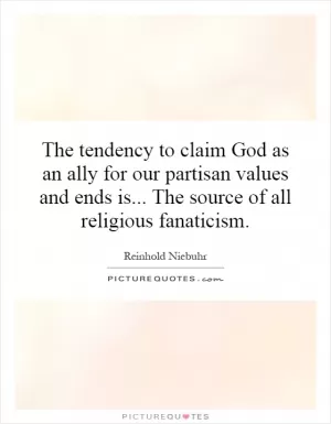 The tendency to claim God as an ally for our partisan values and ends is... The source of all religious fanaticism Picture Quote #1