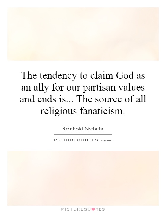 The tendency to claim God as an ally for our partisan values and ends is... The source of all religious fanaticism Picture Quote #1