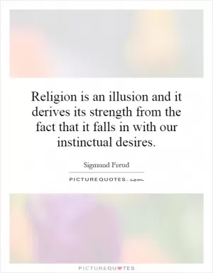 Religion is an illusion and it derives its strength from the fact that it falls in with our instinctual desires Picture Quote #1