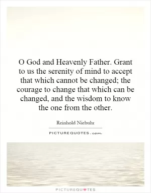 O God and Heavenly Father. Grant to us the serenity of mind to accept that which cannot be changed; the courage to change that which can be changed, and the wisdom to know the one from the other Picture Quote #1