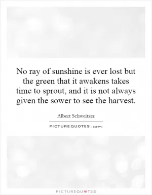 No ray of sunshine is ever lost but the green that it awakens takes time to sprout, and it is not always given the sower to see the harvest Picture Quote #1