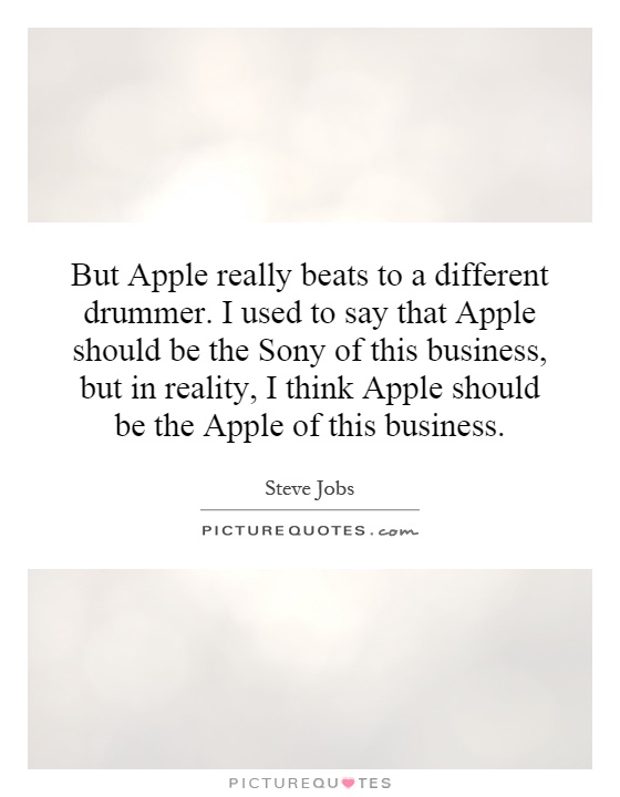 But Apple really beats to a different drummer. I used to say that Apple should be the Sony of this business, but in reality, I think Apple should be the Apple of this business Picture Quote #1