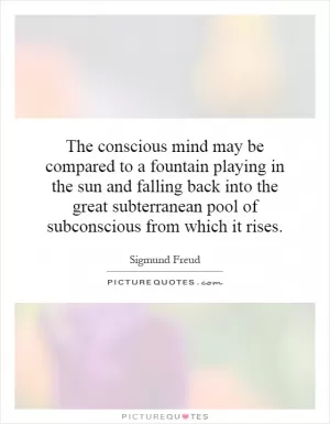 The conscious mind may be compared to a fountain playing in the sun and falling back into the great subterranean pool of subconscious from which it rises Picture Quote #1