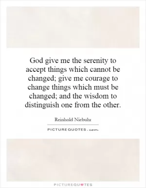 God give me the serenity to accept things which cannot be changed; give me courage to change things which must be changed; and the wisdom to distinguish one from the other Picture Quote #1
