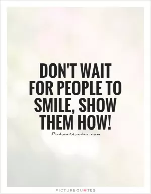 Don't wait for people to smile, show them how! Picture Quote #1