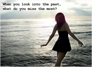 When you look into the past, what do you miss the most? Picture Quote #1
