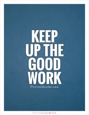 Keep up the good work Picture Quote #1