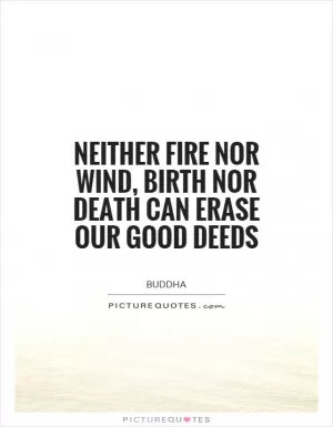 Neither fire nor wind, birth nor death can erase our good deeds Picture Quote #1