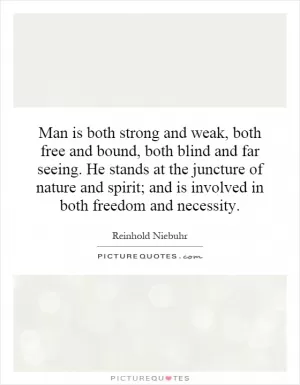 Man is both strong and weak, both free and bound, both blind and far seeing. He stands at the juncture of nature and spirit; and is involved in both freedom and necessity Picture Quote #1