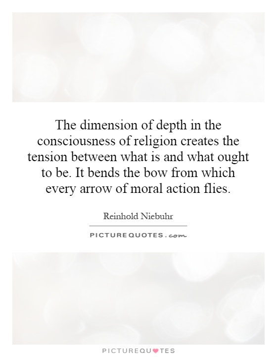 The dimension of depth in the consciousness of religion creates the tension between what is and what ought to be. It bends the bow from which every arrow of moral action flies Picture Quote #1