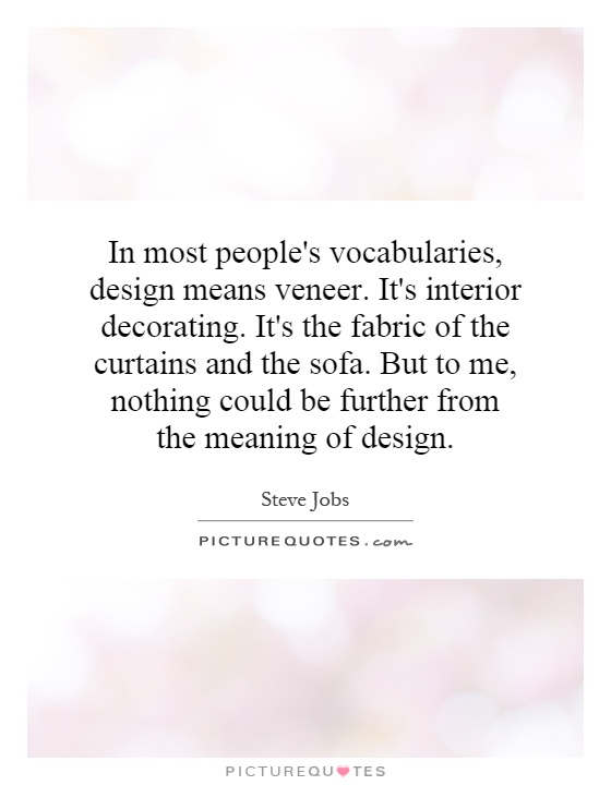 In most people's vocabularies, design means veneer. It's interior decorating. It's the fabric of the curtains and the sofa. But to me, nothing could be further from the meaning of design Picture Quote #1