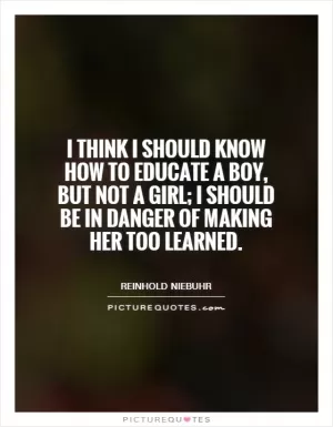 I think I should know how to educate a boy, but not a girl; I should be in danger of making her too learned Picture Quote #1