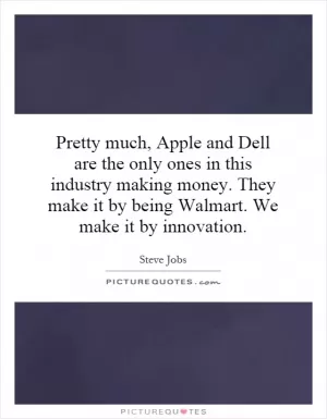 Pretty much, Apple and Dell are the only ones in this industry making money. They make it by being Walmart. We make it by innovation Picture Quote #1