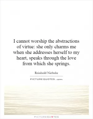 I cannot worship the abstractions of virtue: she only charms me when she addresses herself to my heart, speaks through the love from which she springs Picture Quote #1